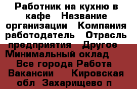 Работник на кухню в кафе › Название организации ­ Компания-работодатель › Отрасль предприятия ­ Другое › Минимальный оклад ­ 1 - Все города Работа » Вакансии   . Кировская обл.,Захарищево п.